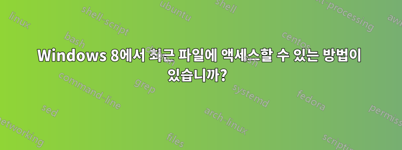 Windows 8에서 최근 파일에 액세스할 수 있는 방법이 있습니까? 