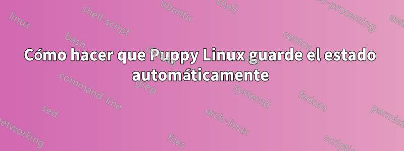 Cómo hacer que Puppy Linux guarde el estado automáticamente