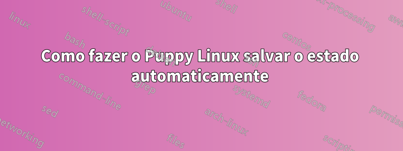 Como fazer o Puppy Linux salvar o estado automaticamente