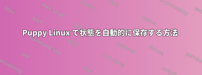 Puppy Linux で状態を自動的に保存する方法