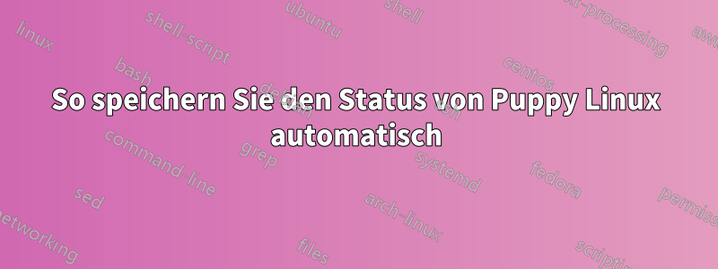 So speichern Sie den Status von Puppy Linux automatisch