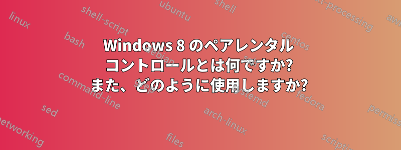 Windows 8 のペアレンタル コントロールとは何ですか? また、どのように使用しますか?