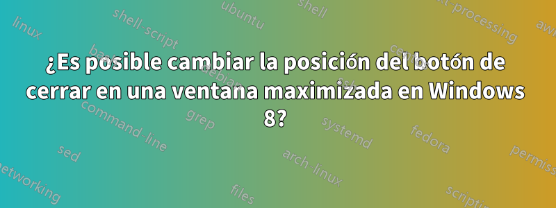 ¿Es posible cambiar la posición del botón de cerrar en una ventana maximizada en Windows 8?