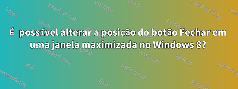 É possível alterar a posição do botão Fechar em uma janela maximizada no Windows 8?