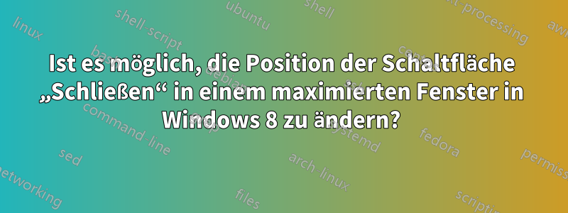 Ist es möglich, die Position der Schaltfläche „Schließen“ in einem maximierten Fenster in Windows 8 zu ändern?