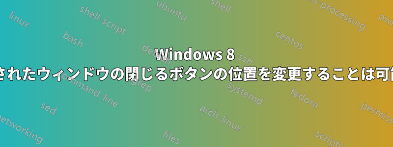 Windows 8 で最大化されたウィンドウの閉じるボタンの位置を変更することは可能ですか?