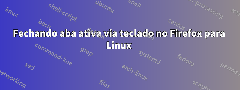 Fechando aba ativa via teclado no Firefox para Linux