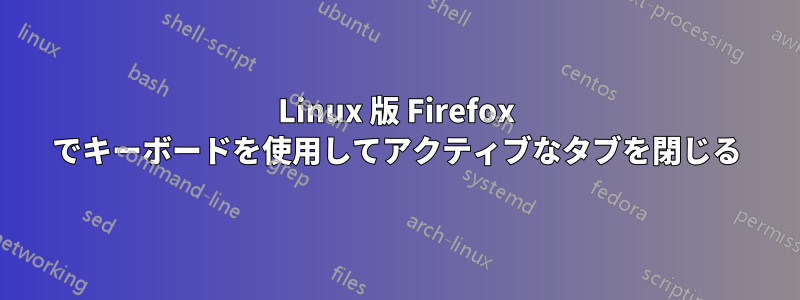 Linux 版 Firefox でキーボードを使用してアクティブなタブを閉じる