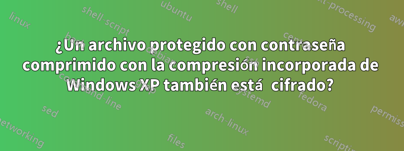 ¿Un archivo protegido con contraseña comprimido con la compresión incorporada de Windows XP también está cifrado?