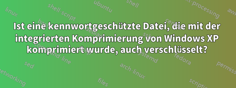 Ist eine kennwortgeschützte Datei, die mit der integrierten Komprimierung von Windows XP komprimiert wurde, auch verschlüsselt?