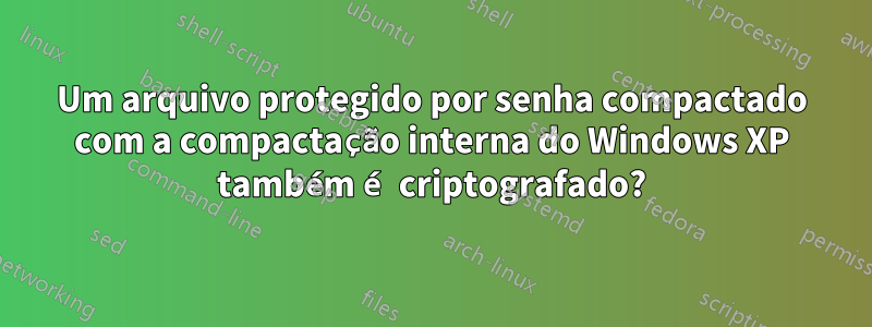 Um arquivo protegido por senha compactado com a compactação interna do Windows XP também é criptografado?