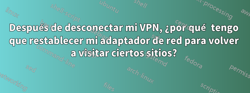 Después de desconectar mi VPN, ¿por qué tengo que restablecer mi adaptador de red para volver a visitar ciertos sitios?