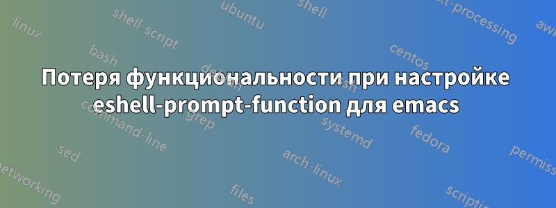 Потеря функциональности при настройке eshell-prompt-function для emacs