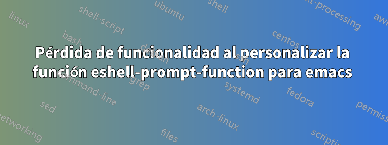 Pérdida de funcionalidad al personalizar la función eshell-prompt-function para emacs