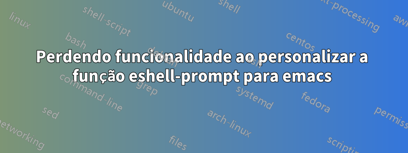 Perdendo funcionalidade ao personalizar a função eshell-prompt para emacs