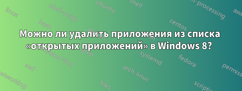 Можно ли удалить приложения из списка «открытых приложений» в Windows 8? 