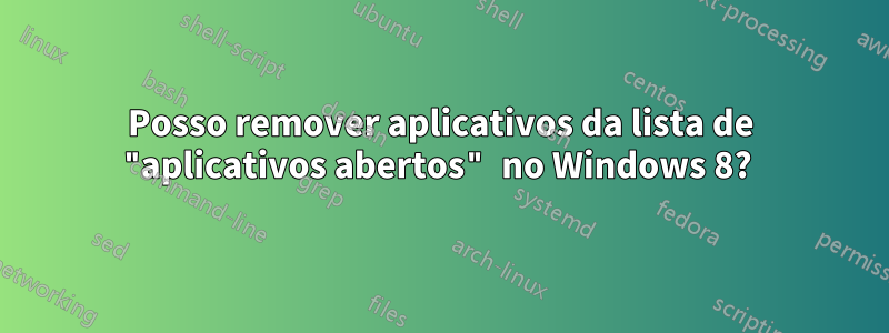 Posso remover aplicativos da lista de "aplicativos abertos" no Windows 8? 