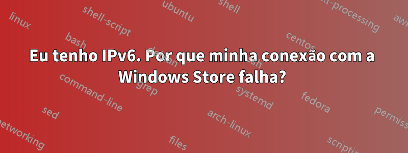 Eu tenho IPv6. Por que minha conexão com a Windows Store falha?