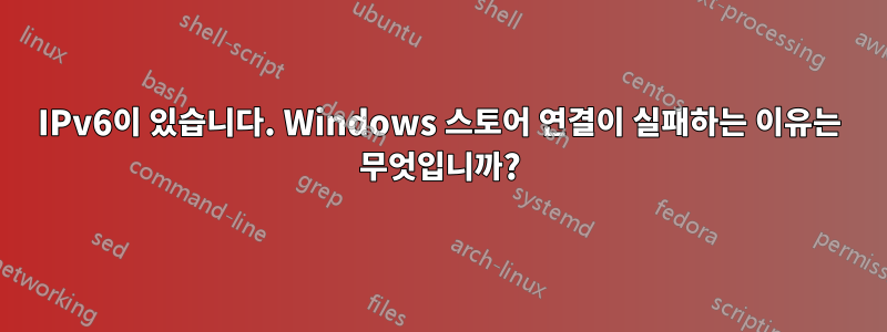 IPv6이 있습니다. Windows 스토어 연결이 실패하는 이유는 무엇입니까?