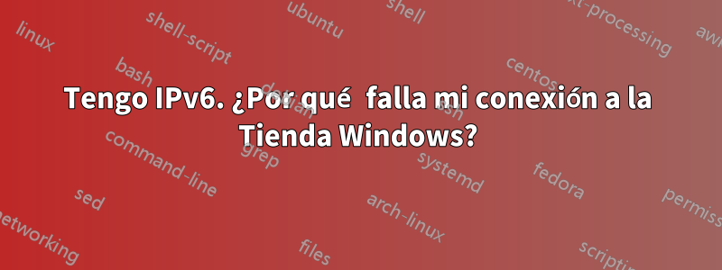 Tengo IPv6. ¿Por qué falla mi conexión a la Tienda Windows?