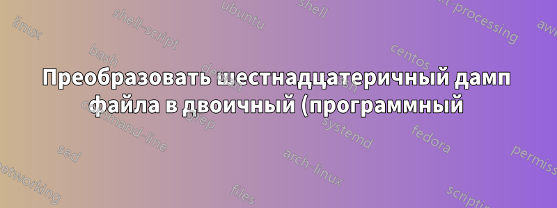 Преобразовать шестнадцатеричный дамп файла в двоичный (программный) файл в Windows?