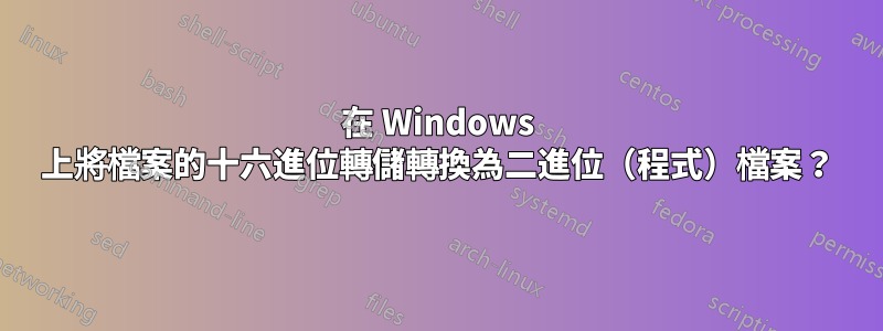 在 Windows 上將檔案的十六進位轉儲轉換為二進位（程式）檔案？