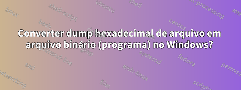 Converter dump hexadecimal de arquivo em arquivo binário (programa) no Windows?