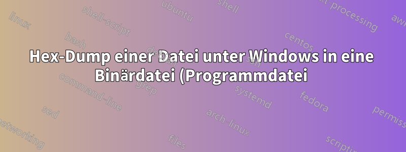 Hex-Dump einer Datei unter Windows in eine Binärdatei (Programmdatei) konvertieren?
