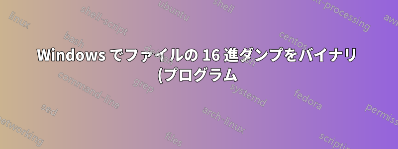 Windows でファイルの 16 進ダンプをバイナリ (プログラム) ファイルに変換しますか?