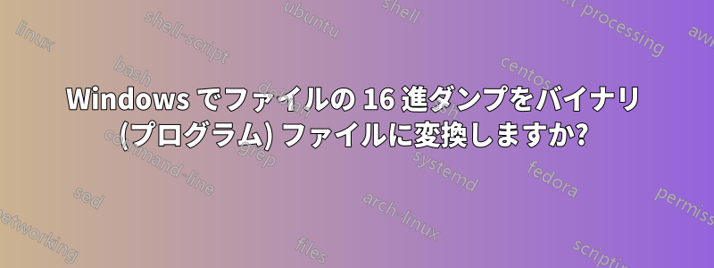 Windows でファイルの 16 進ダンプをバイナリ (プログラム) ファイルに変換しますか?