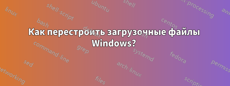 Как перестроить загрузочные файлы Windows?