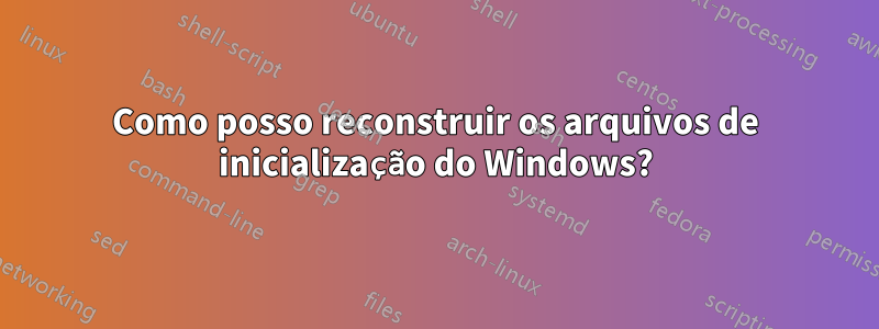 Como posso reconstruir os arquivos de inicialização do Windows?