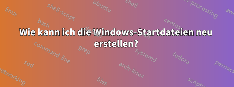 Wie kann ich die Windows-Startdateien neu erstellen?