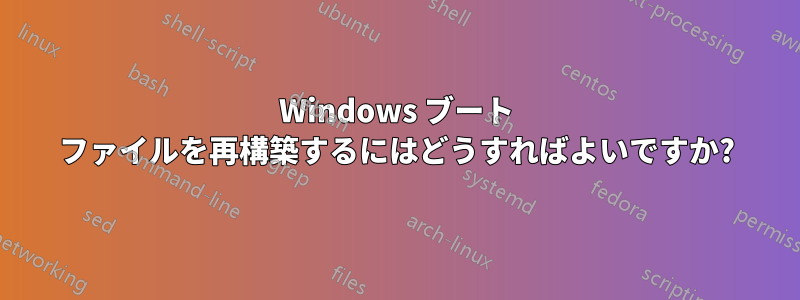 Windows ブート ファイルを再構築するにはどうすればよいですか?