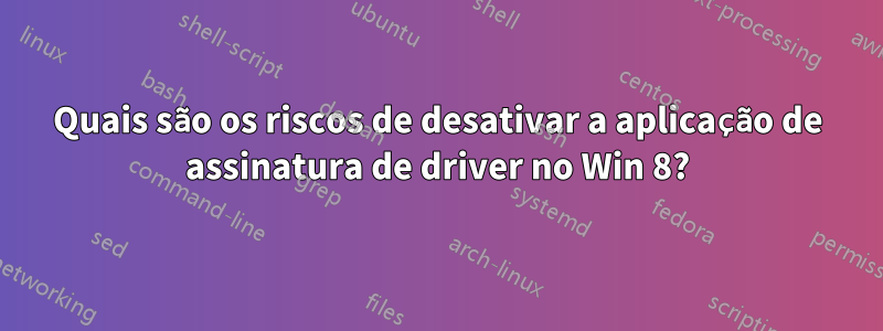 Quais são os riscos de desativar a aplicação de assinatura de driver no Win 8?