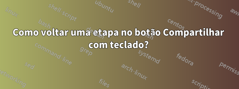 Como voltar uma etapa no botão Compartilhar com teclado?