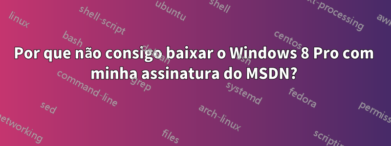 Por que não consigo baixar o Windows 8 Pro com minha assinatura do MSDN?