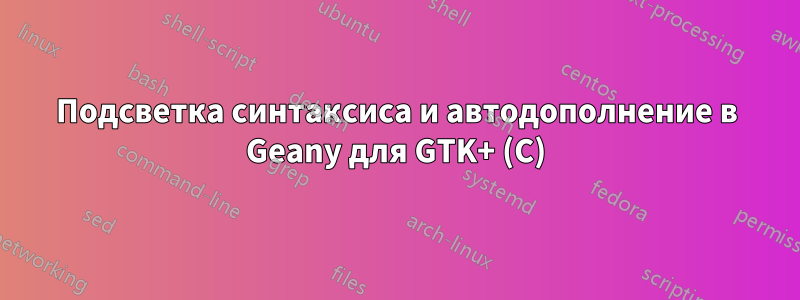 Подсветка синтаксиса и автодополнение в Geany для GTK+ (C)