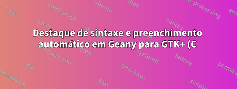 Destaque de sintaxe e preenchimento automático em Geany para GTK+ (C)