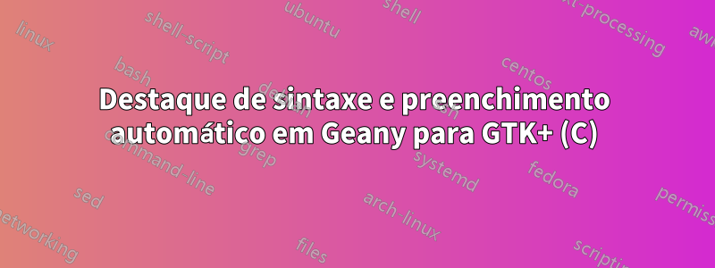 Destaque de sintaxe e preenchimento automático em Geany para GTK+ (C)