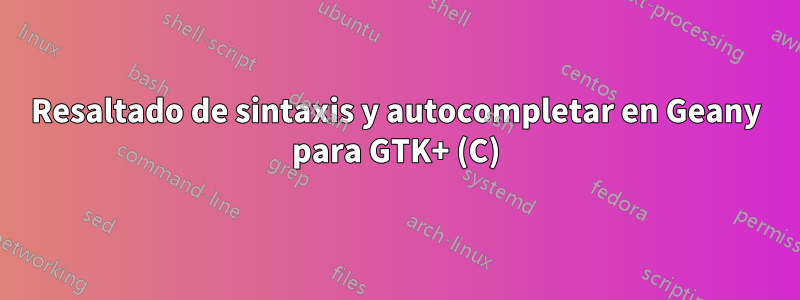 Resaltado de sintaxis y autocompletar en Geany para GTK+ (C)