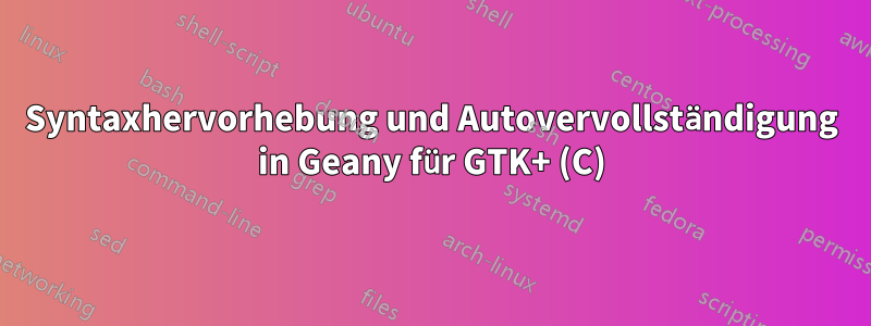 Syntaxhervorhebung und Autovervollständigung in Geany für GTK+ (C)