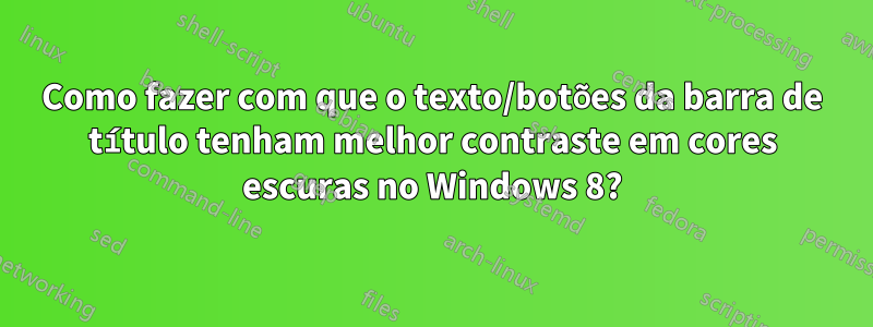 Como fazer com que o texto/botões da barra de título tenham melhor contraste em cores escuras no Windows 8?