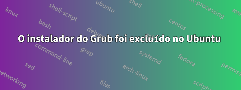 O instalador do Grub foi excluído no Ubuntu