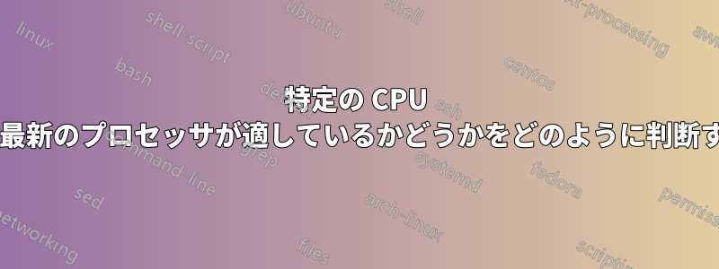 特定の CPU 要件を持つシステムに最新のプロセッサが適しているかどうかをどのように判断すればよいでしょうか?