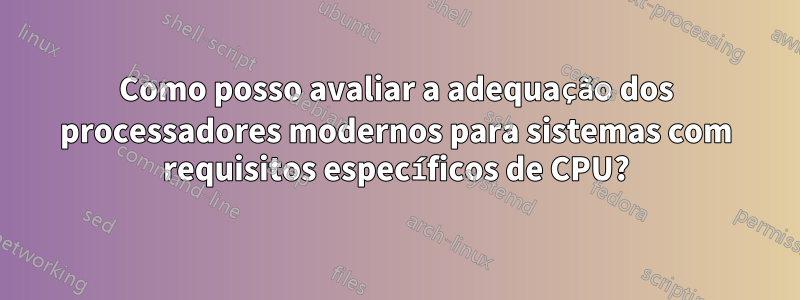 Como posso avaliar a adequação dos processadores modernos para sistemas com requisitos específicos de CPU?