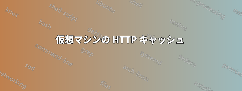 仮想マシンの HTTP キャッシュ