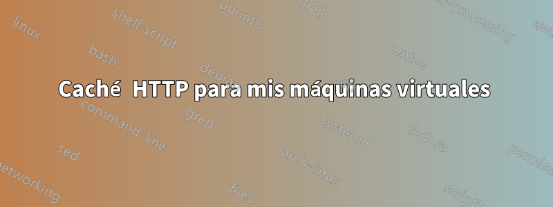 Caché HTTP para mis máquinas virtuales