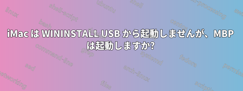 iMac は WININSTALL USB から起動しませんが、MBP は起動しますか?