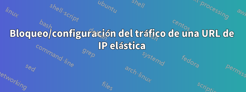 Bloqueo/configuración del tráfico de una URL de IP elástica